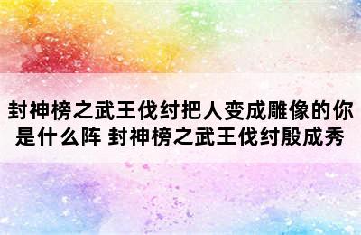 封神榜之武王伐纣把人变成雕像的你是什么阵 封神榜之武王伐纣殷成秀